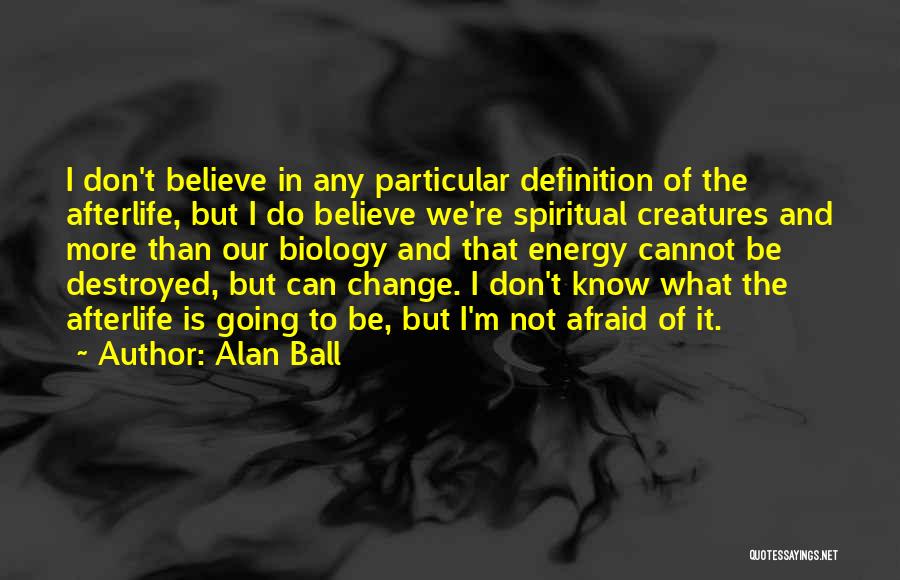 Alan Ball Quotes: I Don't Believe In Any Particular Definition Of The Afterlife, But I Do Believe We're Spiritual Creatures And More Than