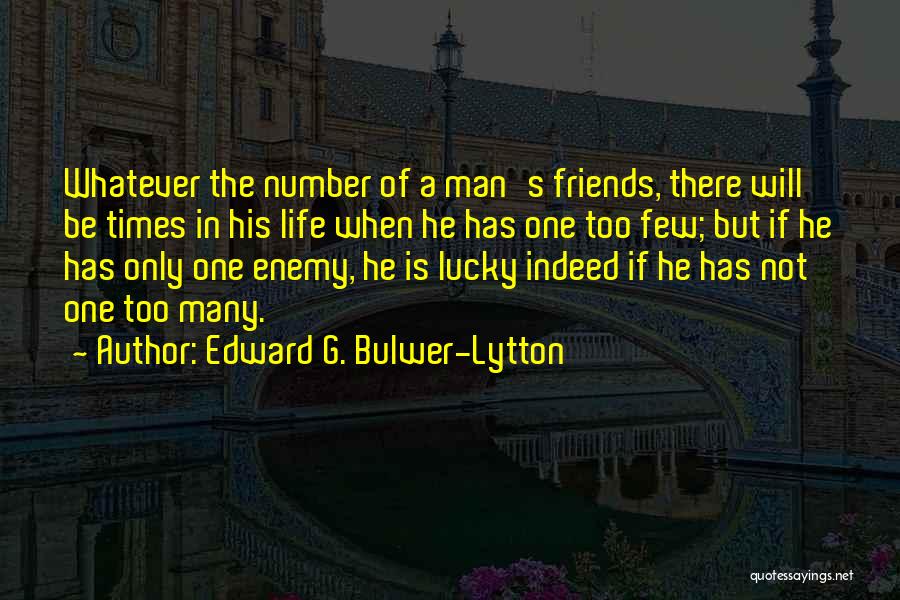 Edward G. Bulwer-Lytton Quotes: Whatever The Number Of A Man's Friends, There Will Be Times In His Life When He Has One Too Few;