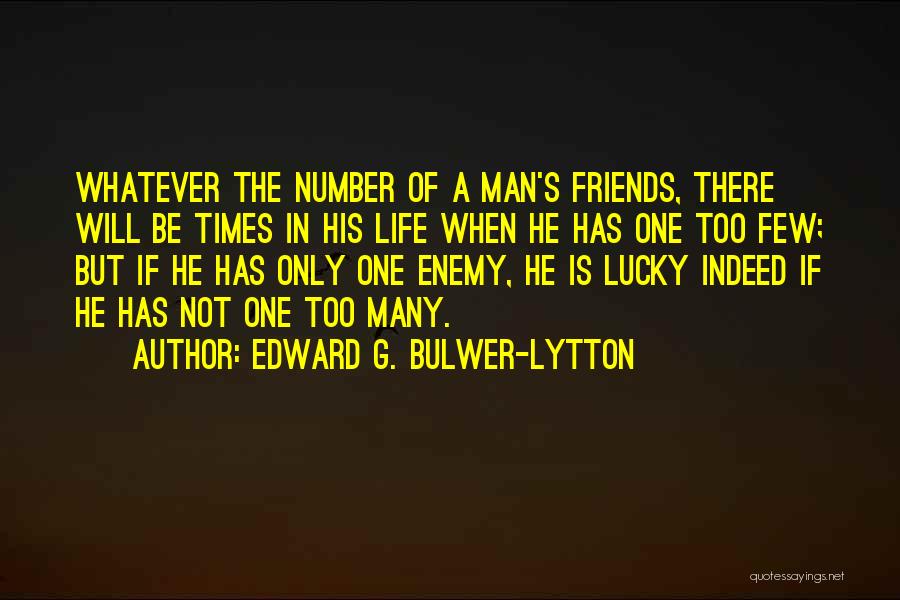 Edward G. Bulwer-Lytton Quotes: Whatever The Number Of A Man's Friends, There Will Be Times In His Life When He Has One Too Few;