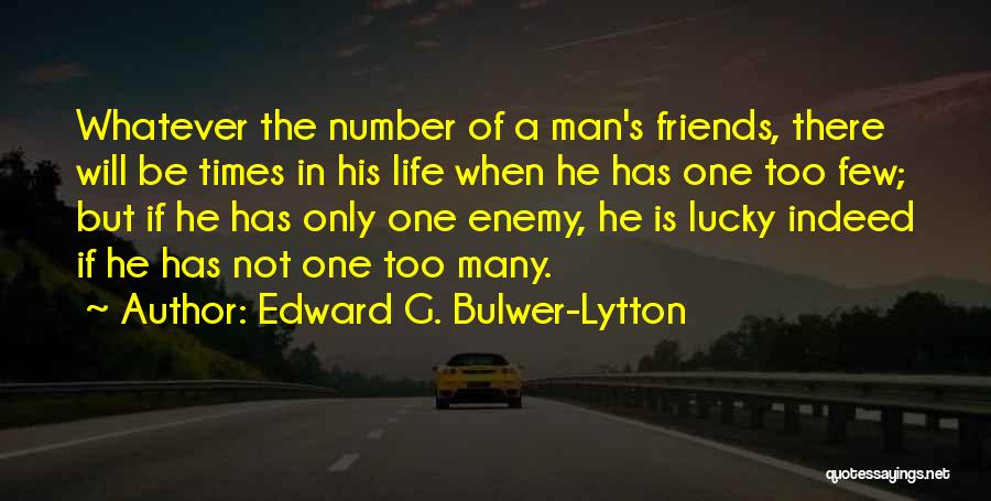 Edward G. Bulwer-Lytton Quotes: Whatever The Number Of A Man's Friends, There Will Be Times In His Life When He Has One Too Few;