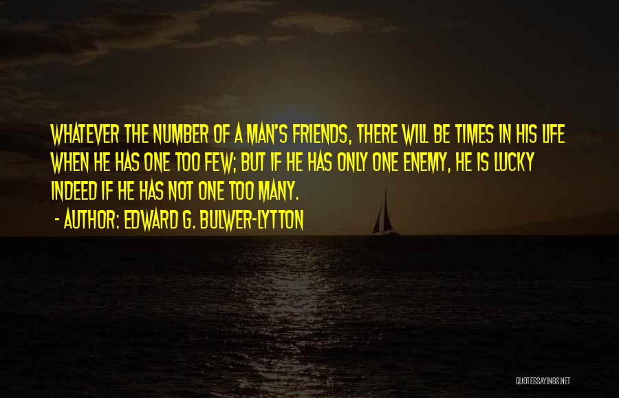 Edward G. Bulwer-Lytton Quotes: Whatever The Number Of A Man's Friends, There Will Be Times In His Life When He Has One Too Few;