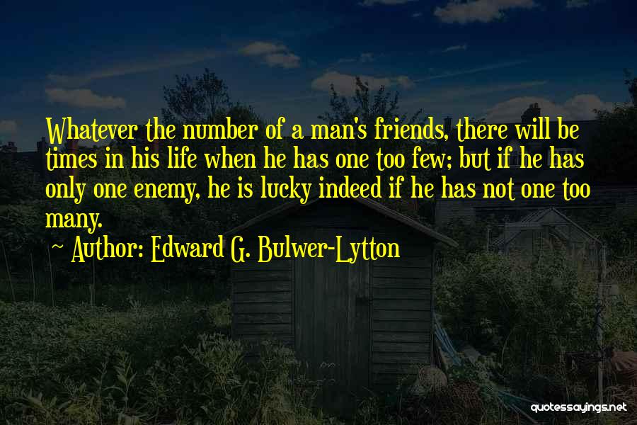 Edward G. Bulwer-Lytton Quotes: Whatever The Number Of A Man's Friends, There Will Be Times In His Life When He Has One Too Few;