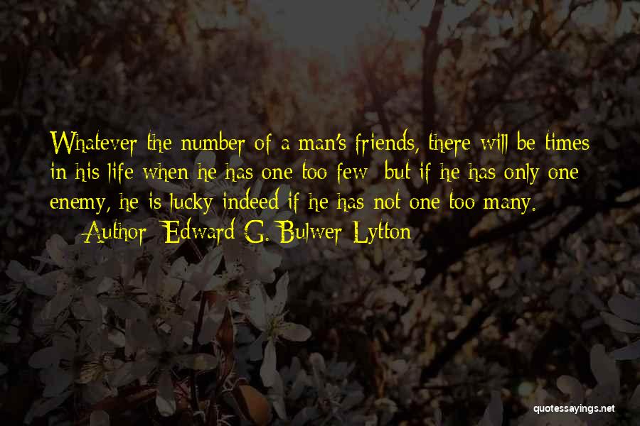 Edward G. Bulwer-Lytton Quotes: Whatever The Number Of A Man's Friends, There Will Be Times In His Life When He Has One Too Few;