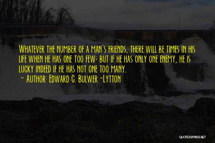 Edward G. Bulwer-Lytton Quotes: Whatever The Number Of A Man's Friends, There Will Be Times In His Life When He Has One Too Few;