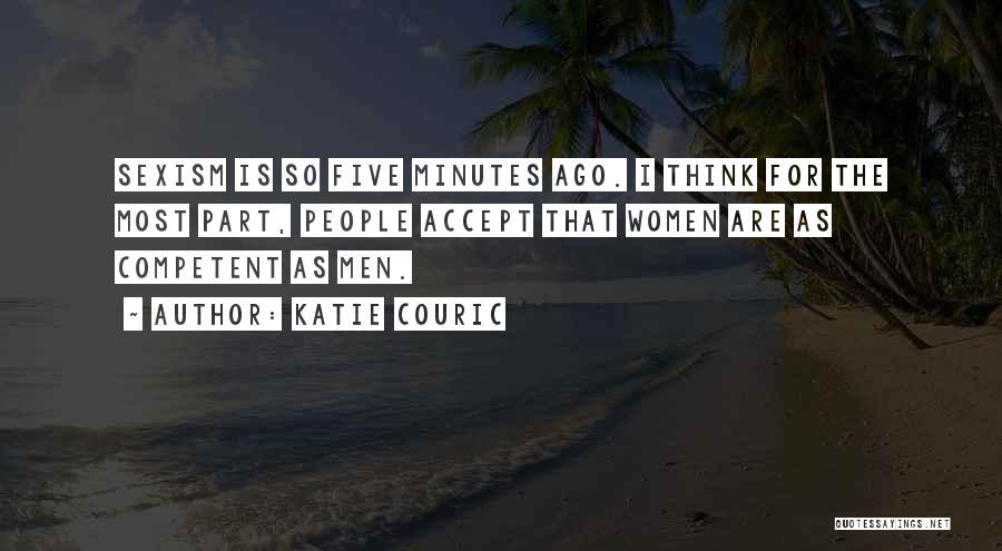 Katie Couric Quotes: Sexism Is So Five Minutes Ago. I Think For The Most Part, People Accept That Women Are As Competent As