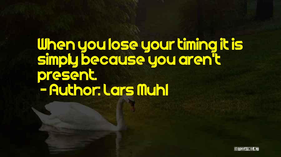 Lars Muhl Quotes: When You Lose Your Timing It Is Simply Because You Aren't Present.