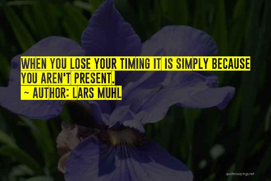 Lars Muhl Quotes: When You Lose Your Timing It Is Simply Because You Aren't Present.