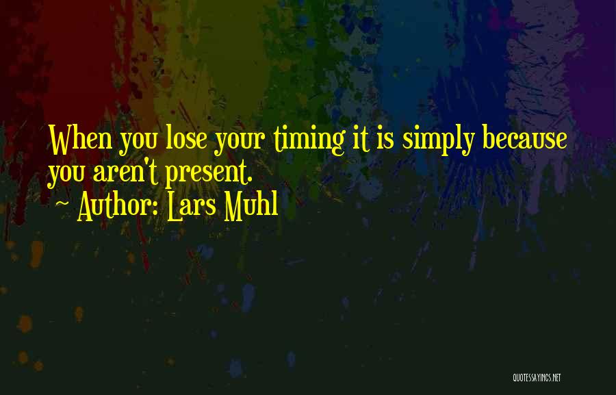 Lars Muhl Quotes: When You Lose Your Timing It Is Simply Because You Aren't Present.
