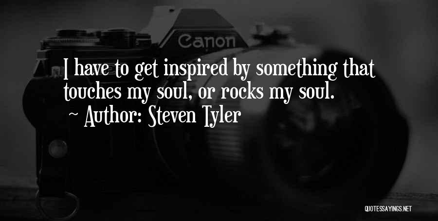 Steven Tyler Quotes: I Have To Get Inspired By Something That Touches My Soul, Or Rocks My Soul.