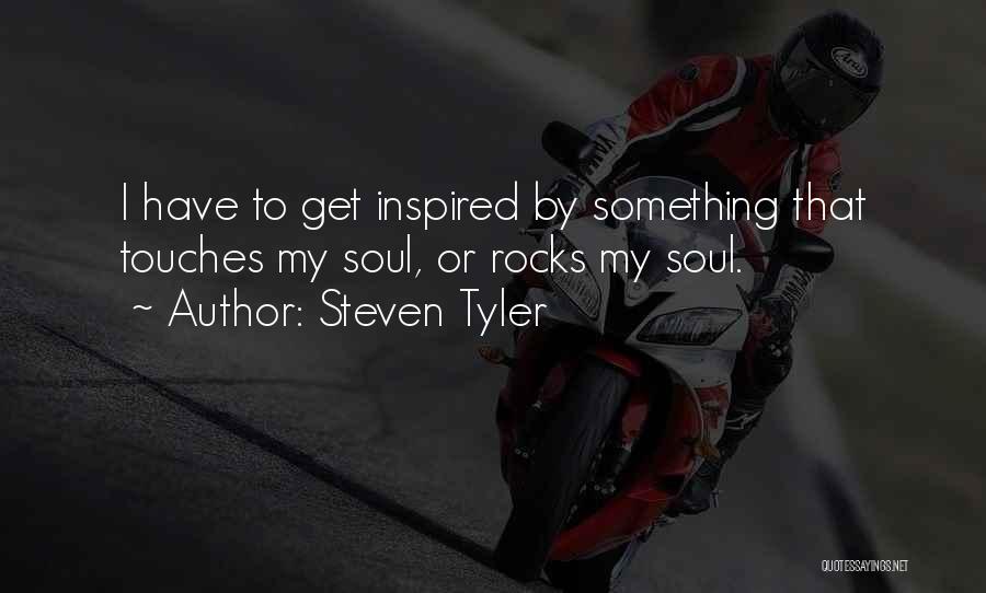 Steven Tyler Quotes: I Have To Get Inspired By Something That Touches My Soul, Or Rocks My Soul.