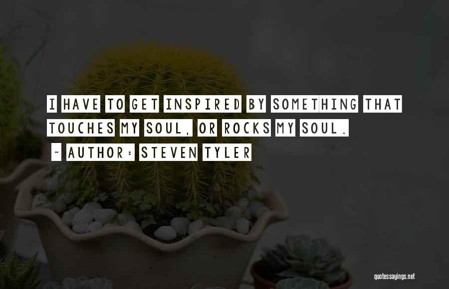 Steven Tyler Quotes: I Have To Get Inspired By Something That Touches My Soul, Or Rocks My Soul.
