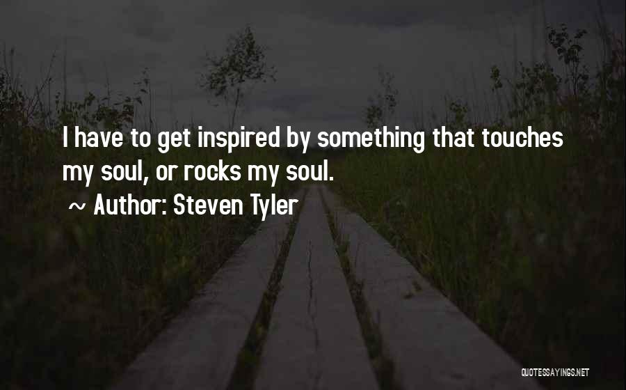 Steven Tyler Quotes: I Have To Get Inspired By Something That Touches My Soul, Or Rocks My Soul.