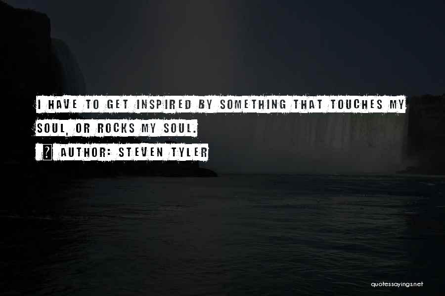 Steven Tyler Quotes: I Have To Get Inspired By Something That Touches My Soul, Or Rocks My Soul.