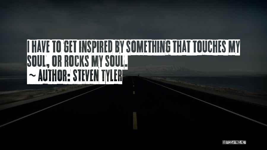 Steven Tyler Quotes: I Have To Get Inspired By Something That Touches My Soul, Or Rocks My Soul.