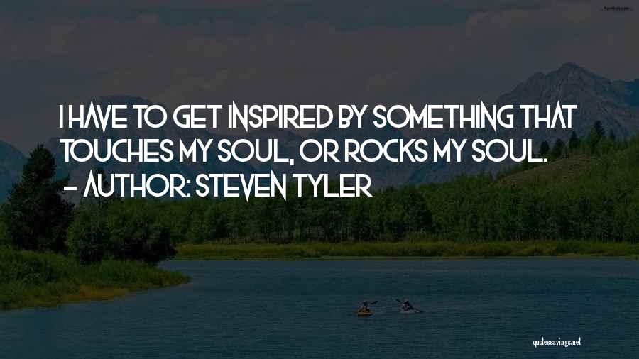 Steven Tyler Quotes: I Have To Get Inspired By Something That Touches My Soul, Or Rocks My Soul.