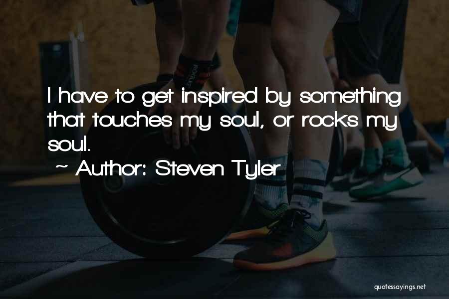 Steven Tyler Quotes: I Have To Get Inspired By Something That Touches My Soul, Or Rocks My Soul.