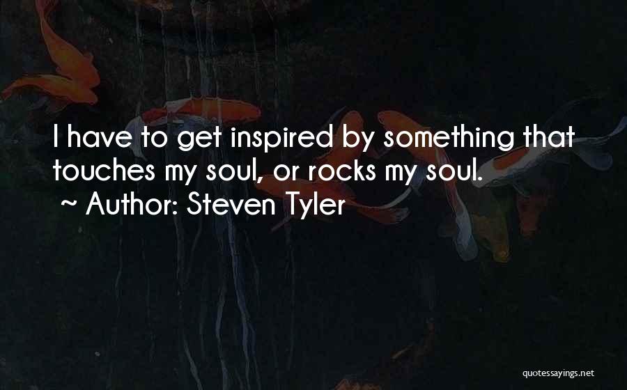 Steven Tyler Quotes: I Have To Get Inspired By Something That Touches My Soul, Or Rocks My Soul.