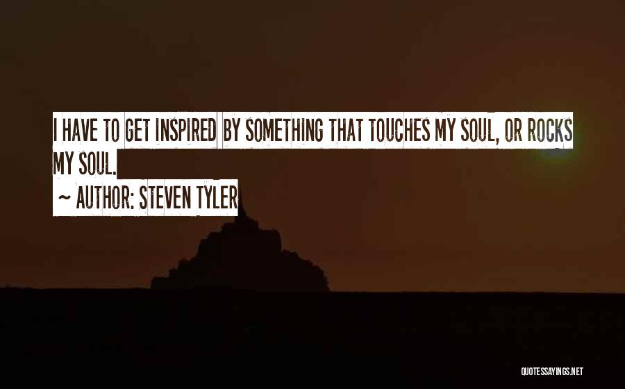 Steven Tyler Quotes: I Have To Get Inspired By Something That Touches My Soul, Or Rocks My Soul.