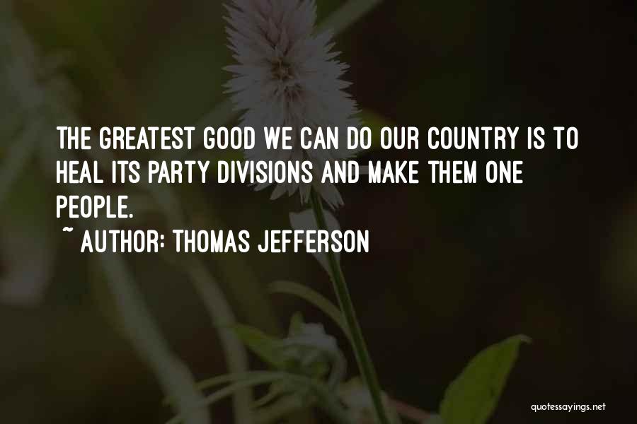 Thomas Jefferson Quotes: The Greatest Good We Can Do Our Country Is To Heal Its Party Divisions And Make Them One People.