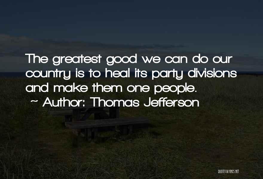 Thomas Jefferson Quotes: The Greatest Good We Can Do Our Country Is To Heal Its Party Divisions And Make Them One People.