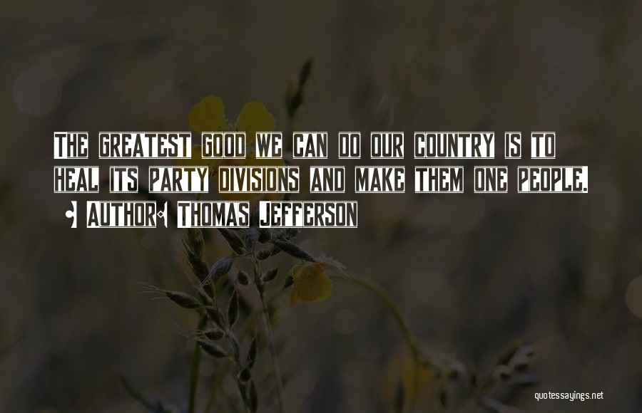 Thomas Jefferson Quotes: The Greatest Good We Can Do Our Country Is To Heal Its Party Divisions And Make Them One People.