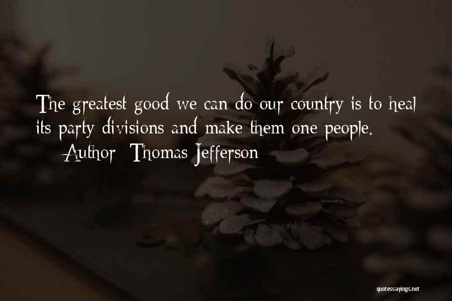 Thomas Jefferson Quotes: The Greatest Good We Can Do Our Country Is To Heal Its Party Divisions And Make Them One People.