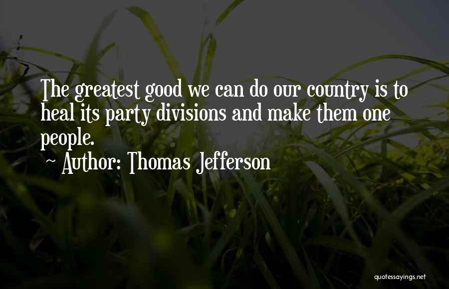 Thomas Jefferson Quotes: The Greatest Good We Can Do Our Country Is To Heal Its Party Divisions And Make Them One People.