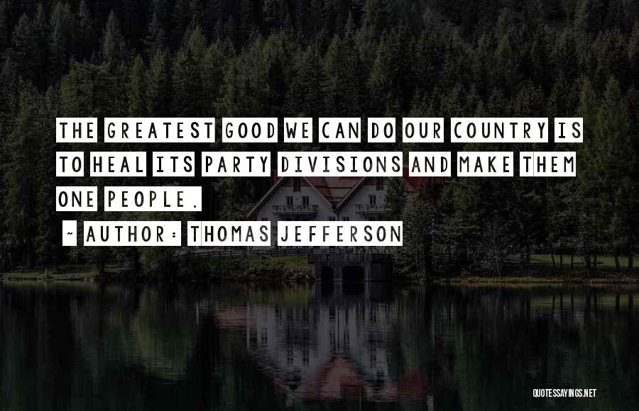 Thomas Jefferson Quotes: The Greatest Good We Can Do Our Country Is To Heal Its Party Divisions And Make Them One People.