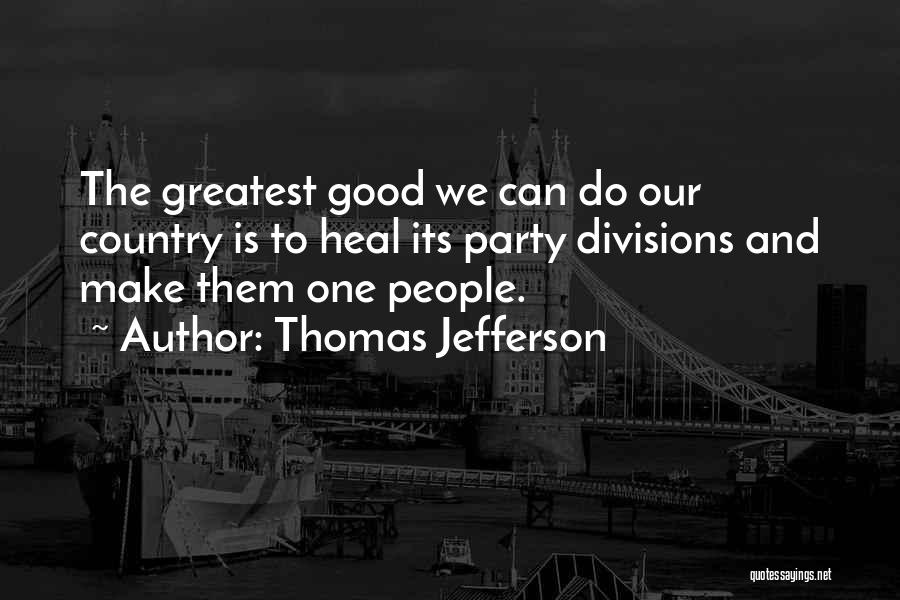 Thomas Jefferson Quotes: The Greatest Good We Can Do Our Country Is To Heal Its Party Divisions And Make Them One People.