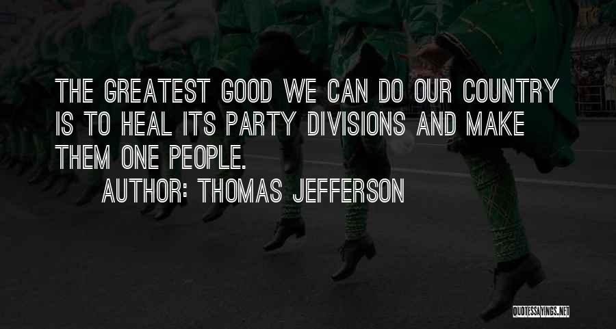 Thomas Jefferson Quotes: The Greatest Good We Can Do Our Country Is To Heal Its Party Divisions And Make Them One People.