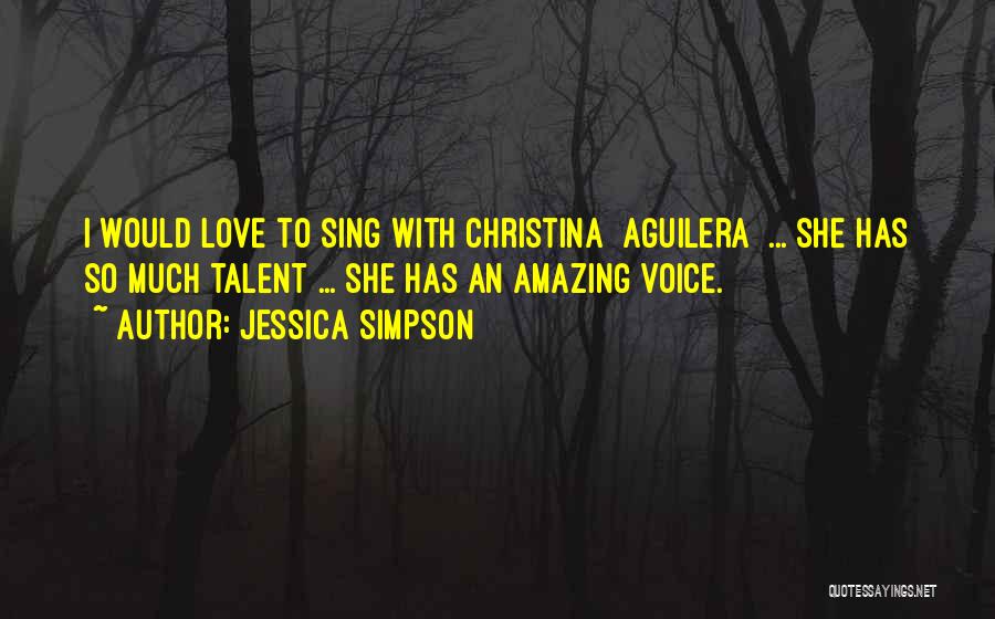 Jessica Simpson Quotes: I Would Love To Sing With Christina [aguilera] ... She Has So Much Talent ... She Has An Amazing Voice.