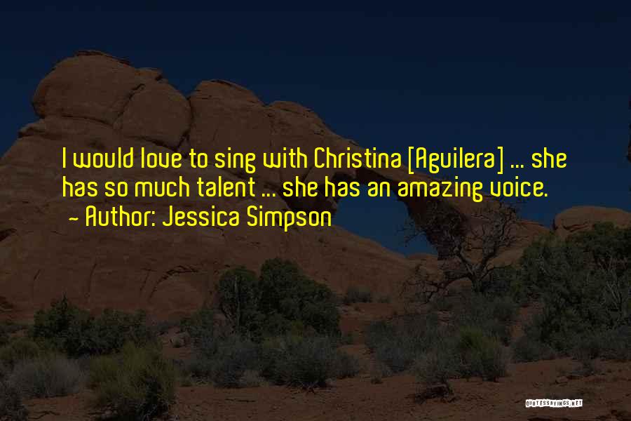 Jessica Simpson Quotes: I Would Love To Sing With Christina [aguilera] ... She Has So Much Talent ... She Has An Amazing Voice.