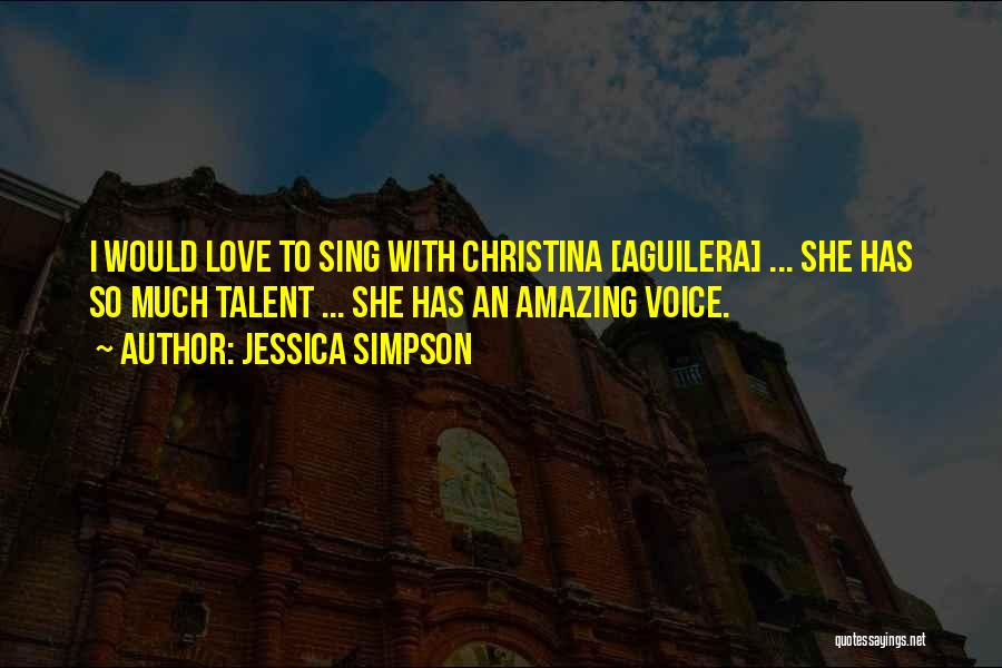 Jessica Simpson Quotes: I Would Love To Sing With Christina [aguilera] ... She Has So Much Talent ... She Has An Amazing Voice.