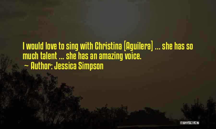 Jessica Simpson Quotes: I Would Love To Sing With Christina [aguilera] ... She Has So Much Talent ... She Has An Amazing Voice.