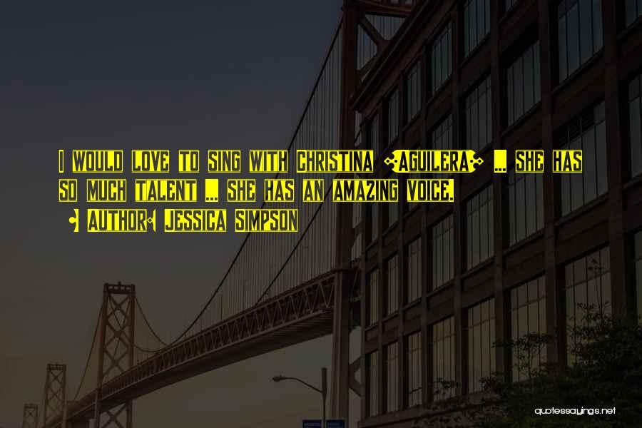 Jessica Simpson Quotes: I Would Love To Sing With Christina [aguilera] ... She Has So Much Talent ... She Has An Amazing Voice.