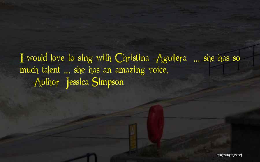 Jessica Simpson Quotes: I Would Love To Sing With Christina [aguilera] ... She Has So Much Talent ... She Has An Amazing Voice.