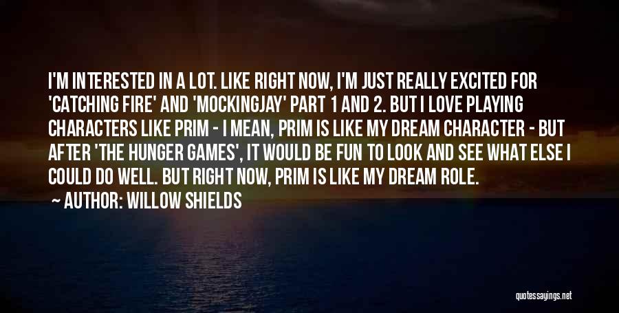 Willow Shields Quotes: I'm Interested In A Lot. Like Right Now, I'm Just Really Excited For 'catching Fire' And 'mockingjay' Part 1 And