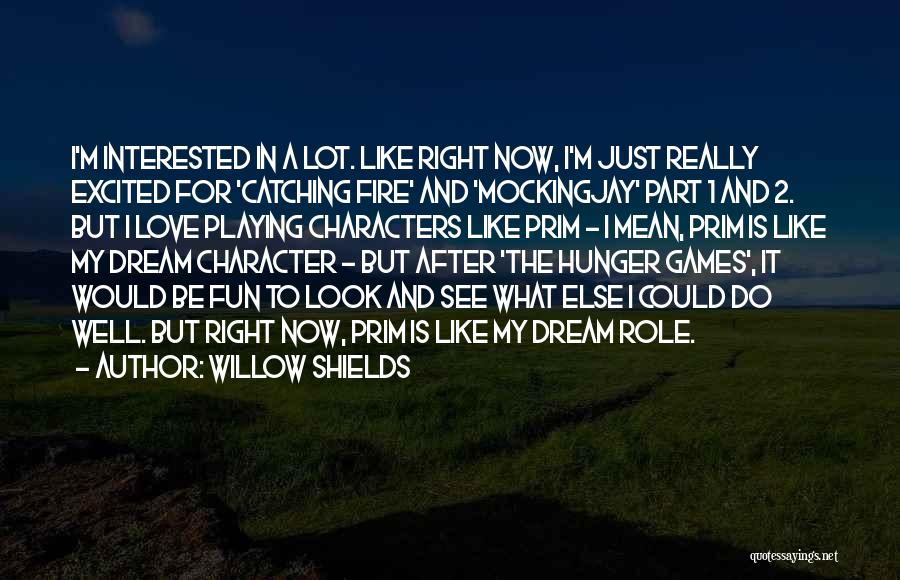 Willow Shields Quotes: I'm Interested In A Lot. Like Right Now, I'm Just Really Excited For 'catching Fire' And 'mockingjay' Part 1 And