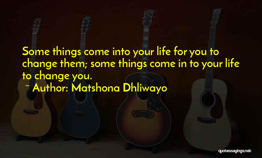 Matshona Dhliwayo Quotes: Some Things Come Into Your Life For You To Change Them; Some Things Come In To Your Life To Change