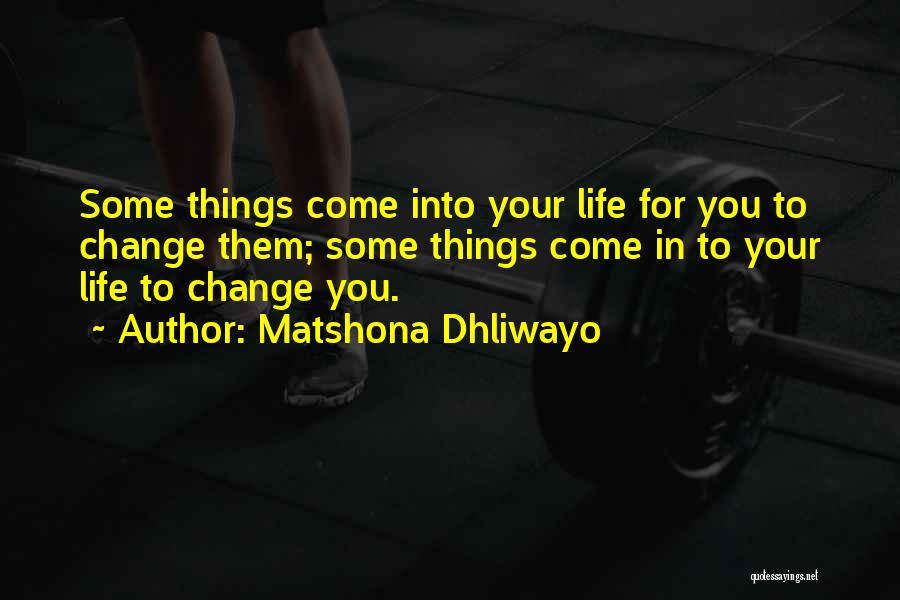 Matshona Dhliwayo Quotes: Some Things Come Into Your Life For You To Change Them; Some Things Come In To Your Life To Change