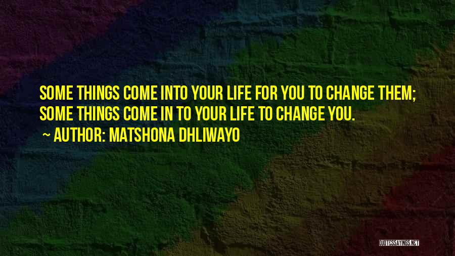 Matshona Dhliwayo Quotes: Some Things Come Into Your Life For You To Change Them; Some Things Come In To Your Life To Change