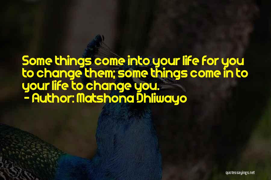 Matshona Dhliwayo Quotes: Some Things Come Into Your Life For You To Change Them; Some Things Come In To Your Life To Change