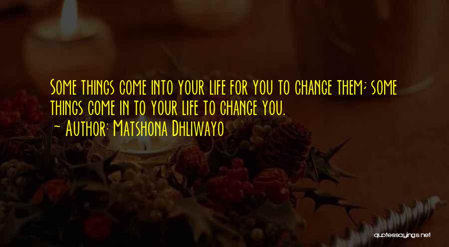 Matshona Dhliwayo Quotes: Some Things Come Into Your Life For You To Change Them; Some Things Come In To Your Life To Change