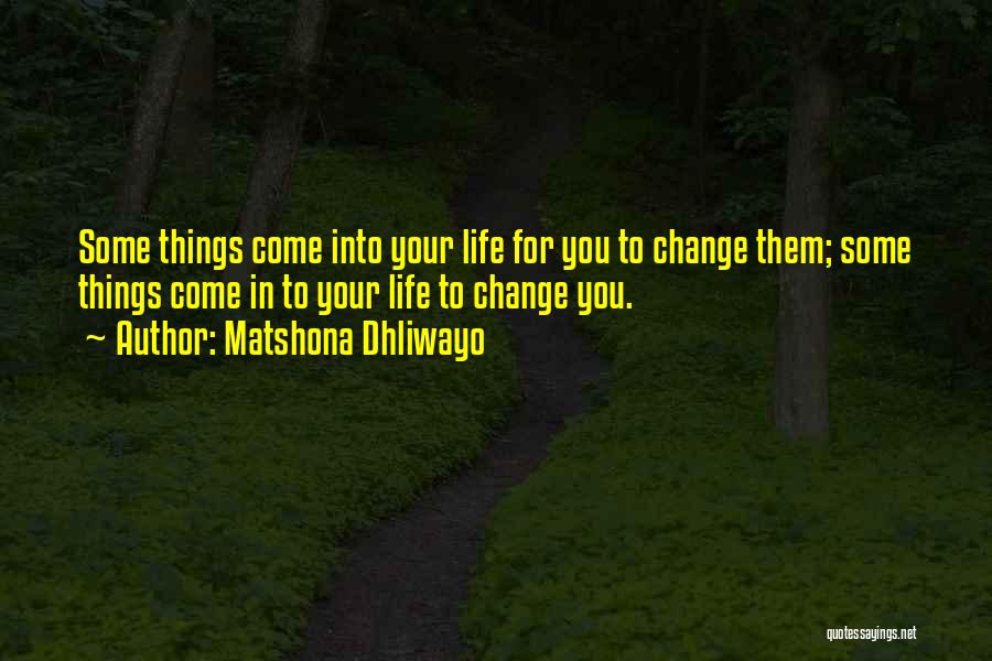Matshona Dhliwayo Quotes: Some Things Come Into Your Life For You To Change Them; Some Things Come In To Your Life To Change