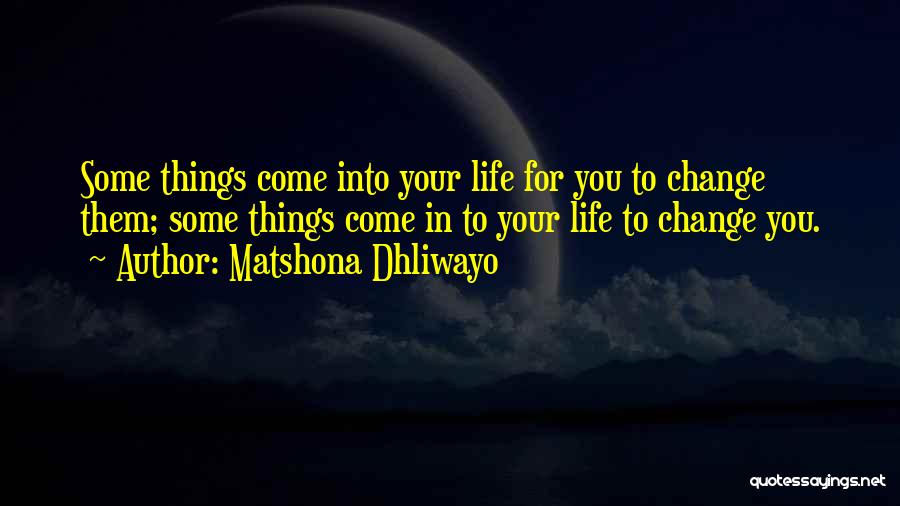 Matshona Dhliwayo Quotes: Some Things Come Into Your Life For You To Change Them; Some Things Come In To Your Life To Change
