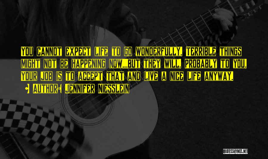 Jennifer Niesslein Quotes: You Cannot Expect Life To Go Wonderfully. Terrible Things Might Not Be Happening Now...but They Will. Probably To You. Your