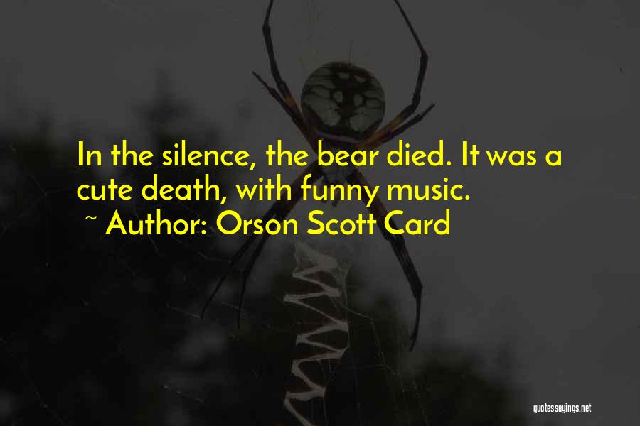 Orson Scott Card Quotes: In The Silence, The Bear Died. It Was A Cute Death, With Funny Music.