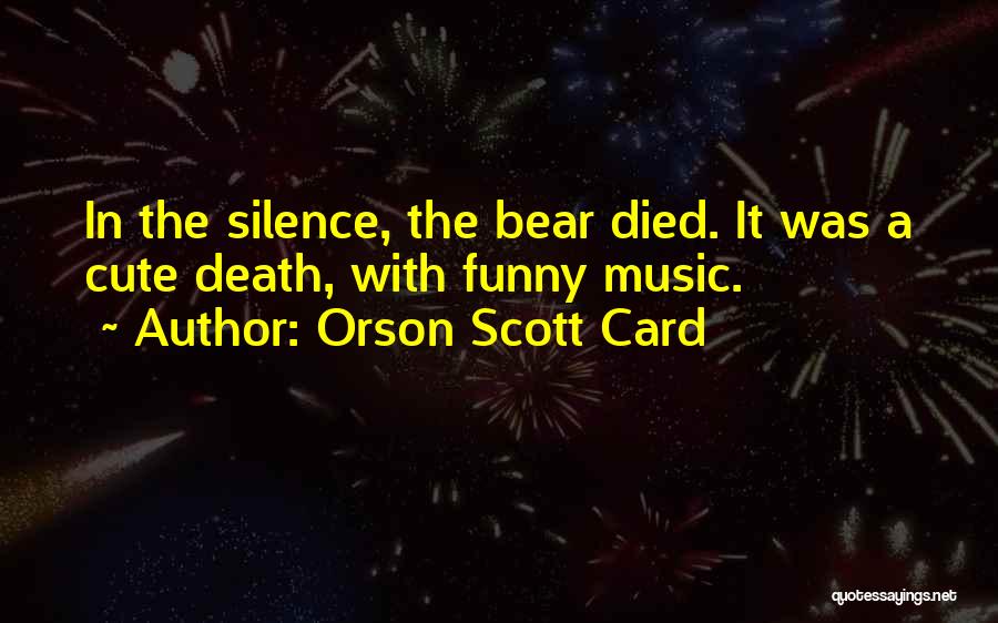 Orson Scott Card Quotes: In The Silence, The Bear Died. It Was A Cute Death, With Funny Music.