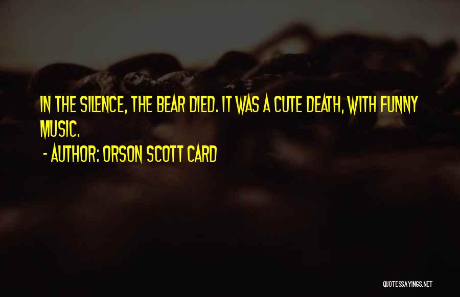 Orson Scott Card Quotes: In The Silence, The Bear Died. It Was A Cute Death, With Funny Music.