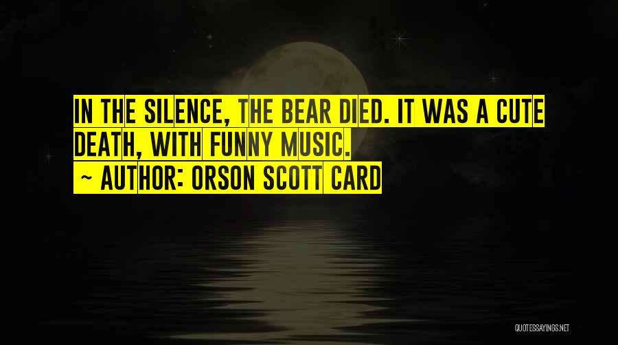 Orson Scott Card Quotes: In The Silence, The Bear Died. It Was A Cute Death, With Funny Music.
